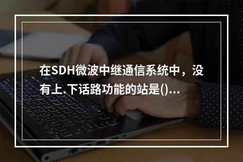 在SDH微波中继通信系统中，没有上.下话路功能的站是()。