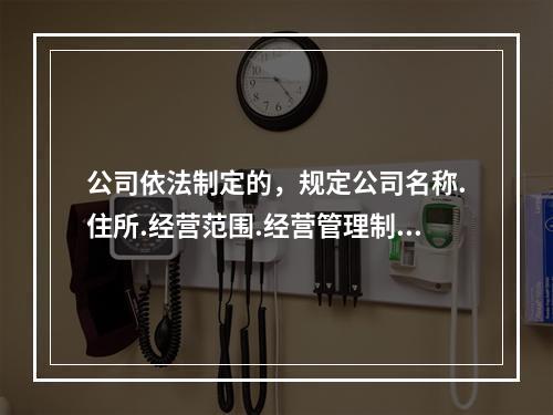 公司依法制定的，规定公司名称.住所.经营范围.经营管理制度等