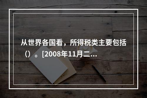 从世界各国看，所得税类主要包括（）。[2008年11月二级真