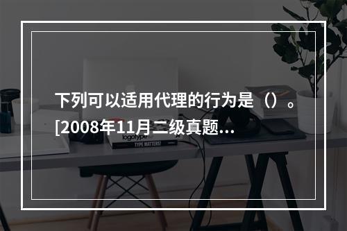 下列可以适用代理的行为是（）。[2008年11月二级真题]