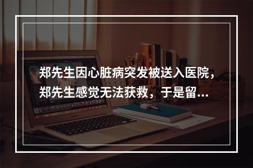 郑先生因心脏病突发被送入医院，郑先生感觉无法获救，于是留下了