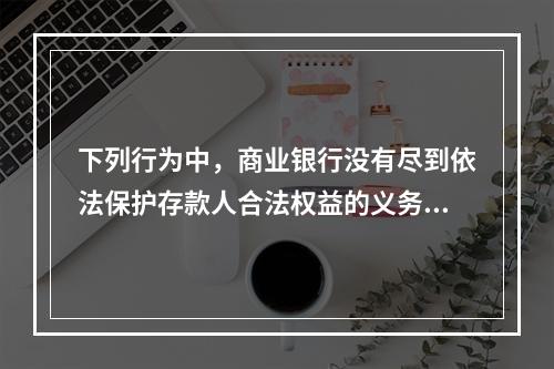 下列行为中，商业银行没有尽到依法保护存款人合法权益的义务的是