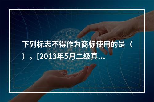 下列标志不得作为商标使用的是（）。[2013年5月二级真题]