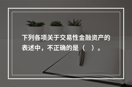 下列各项关于交易性金融资产的表述中，不正确的是（　）。