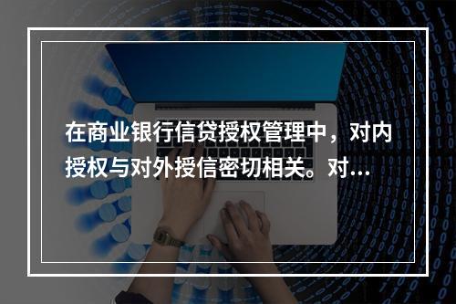 在商业银行信贷授权管理中，对内授权与对外授信密切相关。对内合