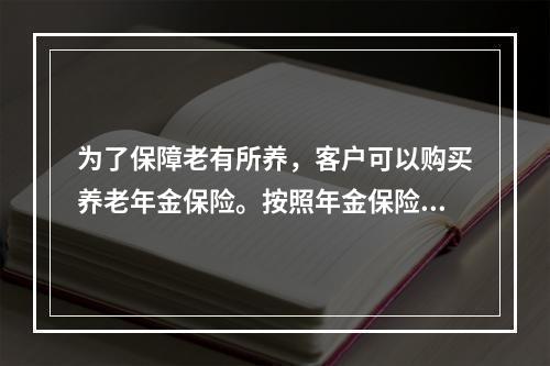 为了保障老有所养，客户可以购买养老年金保险。按照年金保险购买