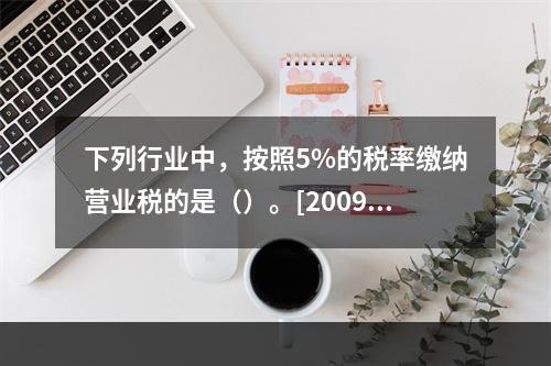 下列行业中，按照5%的税率缴纳营业税的是（）。[2009年5