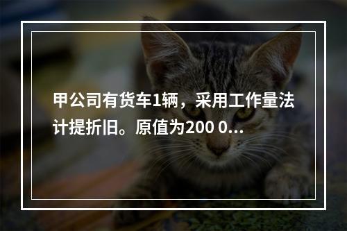 甲公司有货车1辆，采用工作量法计提折旧。原值为200 000