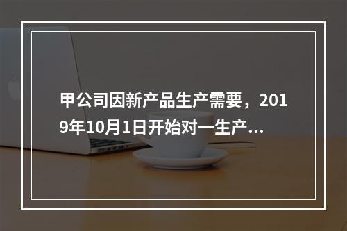 甲公司因新产品生产需要，2019年10月1日开始对一生产设备