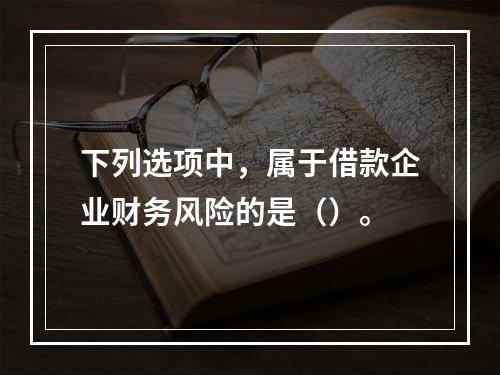 下列选项中，属于借款企业财务风险的是（）。