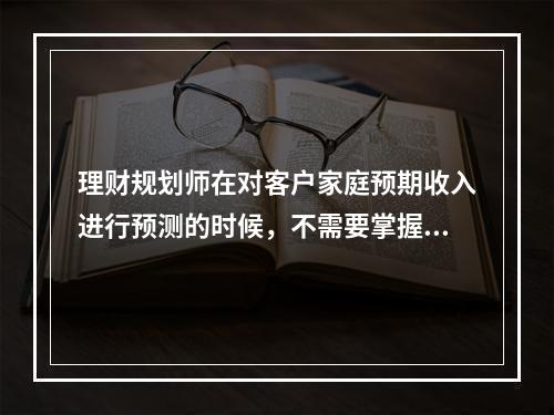 理财规划师在对客户家庭预期收入进行预测的时候，不需要掌握的信