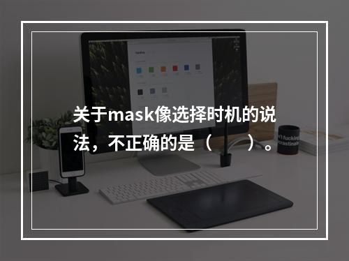 关于mask像选择时机的说法，不正确的是（　　）。