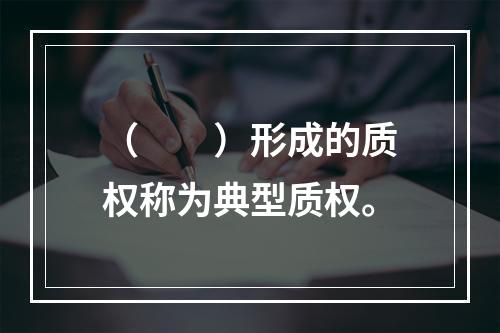 （　　）形成的质权称为典型质权。