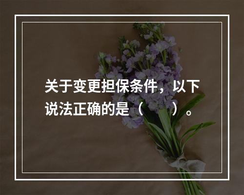 关于变更担保条件，以下说法正确的是（　　）。