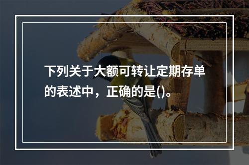 下列关于大额可转让定期存单的表述中，正确的是()。