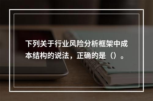 下列关于行业风险分析框架中成本结构的说法，正确的是（）。