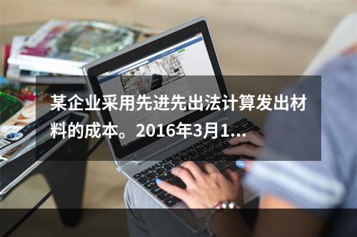 某企业采用先进先出法计算发出材料的成本。2016年3月1日结