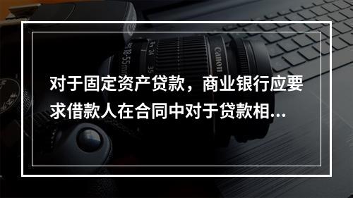 对于固定资产贷款，商业银行应要求借款人在合同中对于贷款相关的