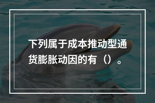 下列属于成本推动型通货膨胀动因的有（）。