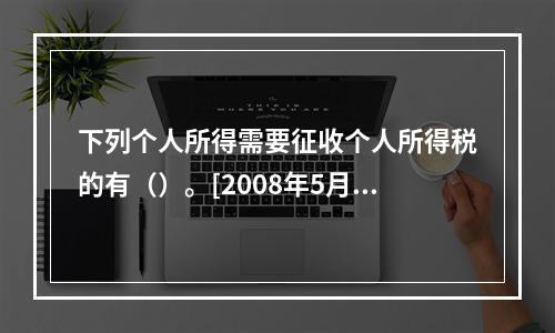 下列个人所得需要征收个人所得税的有（）。[2008年5月二级