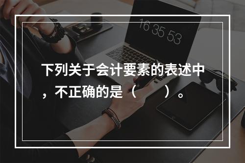 下列关于会计要素的表述中，不正确的是（　　）。