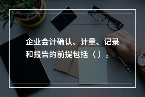 企业会计确认、计量、记录和报告的前提包括（ ）。