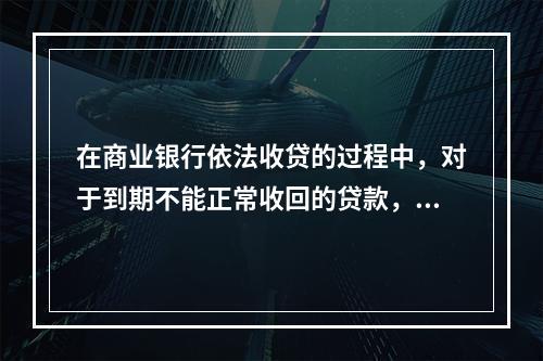 在商业银行依法收贷的过程中，对于到期不能正常收回的贷款，按法