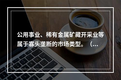 公用事业、稀有金属矿藏开采业等属于寡头垄断的市场类型。（）