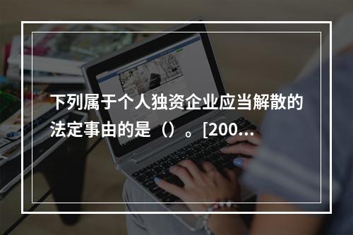 下列属于个人独资企业应当解散的法定事由的是（）。[2008年