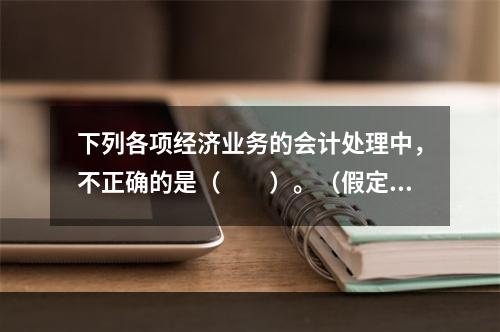 下列各项经济业务的会计处理中，不正确的是（　　）。（假定不考