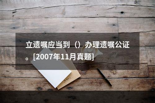 立遗嘱应当到（）办理遗嘱公证。[2007年11月真题]