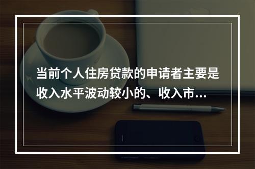 当前个人住房贷款的申请者主要是收入水平波动较小的、收入市场化