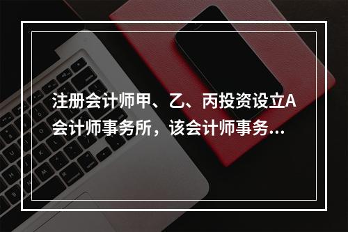 注册会计师甲、乙、丙投资设立A会计师事务所，该会计师事务所的