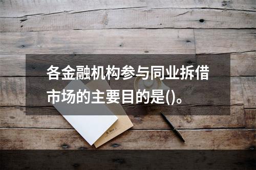 各金融机构参与同业拆借市场的主要目的是()。