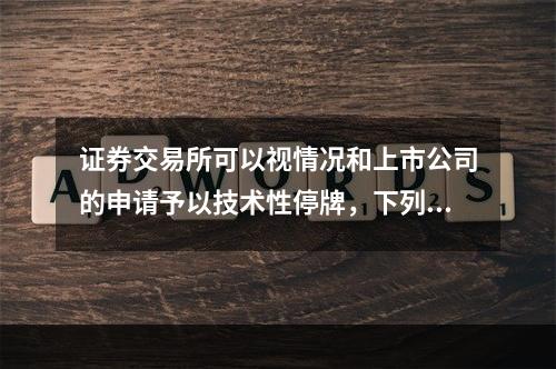 证券交易所可以视情况和上市公司的申请予以技术性停牌，下列四种