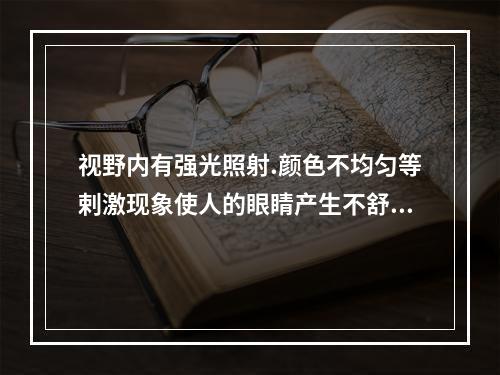 视野内有强光照射.颜色不均匀等剌激现象使人的眼睛产生不舒适感