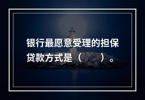 银行最愿意受理的担保贷款方式是（　　）。