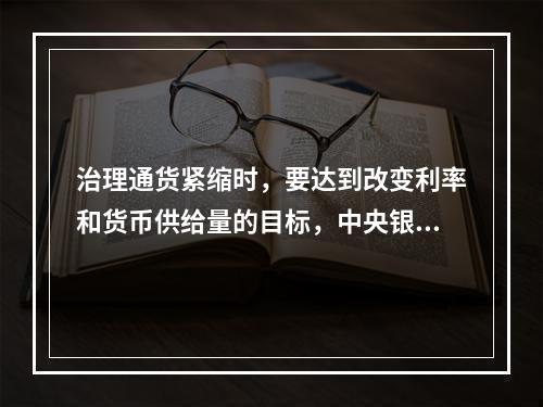 治理通货紧缩时，要达到改变利率和货币供给量的目标，中央银行可