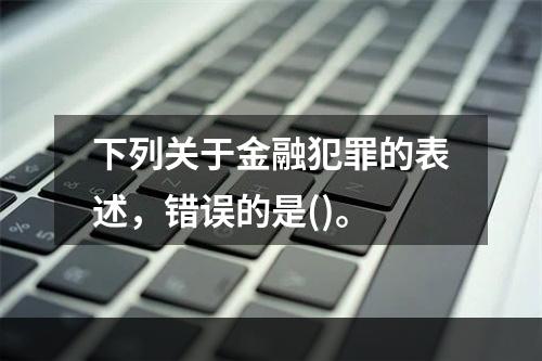 下列关于金融犯罪的表述，错误的是()。