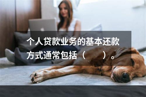 个人贷款业务的基本还款方式通常包括（　　）。