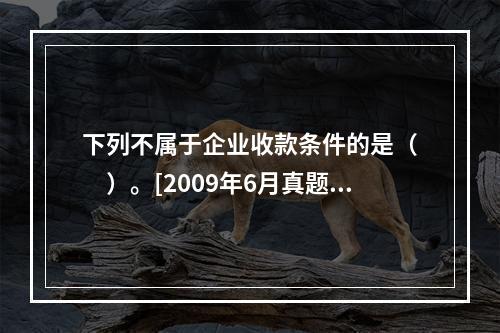 下列不属于企业收款条件的是（　　）。[2009年6月真题]