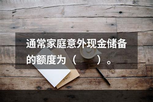 通常家庭意外现金储备的额度为（　　）。