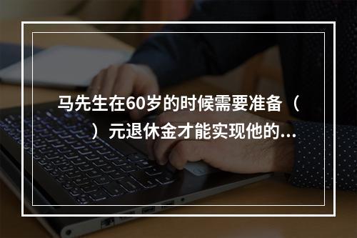 马先生在60岁的时候需要准备（　　）元退休金才能实现他的养老