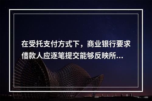 在受托支付方式下，商业银行要求借款人应逐笔提交能够反映所提款