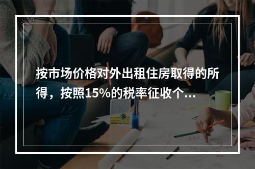 按市场价格对外出租住房取得的所得，按照15%的税率征收个人所