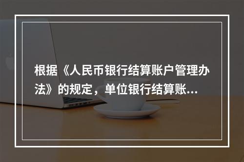 根据《人民币银行结算账户管理办法》的规定，单位银行结算账户支