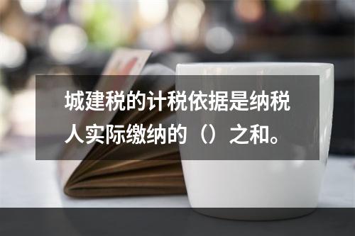 城建税的计税依据是纳税人实际缴纳的（）之和。