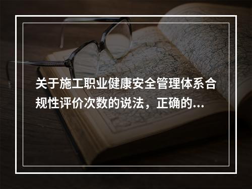 关于施工职业健康安全管理体系合规性评价次数的说法，正确的是（