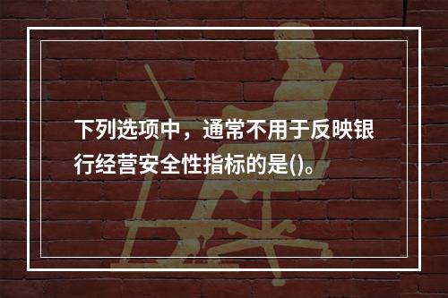 下列选项中，通常不用于反映银行经营安全性指标的是()。