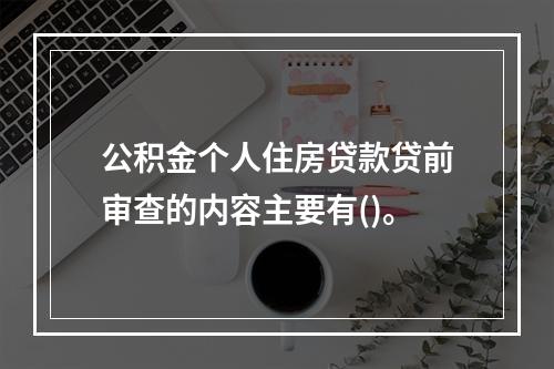 公积金个人住房贷款贷前审查的内容主要有()。